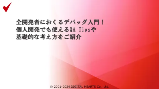 株式会社デジタルハーツ 渡辺 栄宏氏による「全開発者におくるデバッグ入門！ 個人開発でも使えるQA Tipsや基礎的な考え方をご紹介」のスライドを公開！【ゲームメーカーズ スクランブル2024】