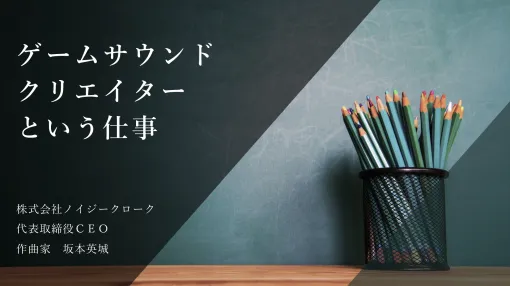 株式会社ノイジークローク 坂本英城氏による「ゲームサウンドクリエイターという仕事」スライドを公開！