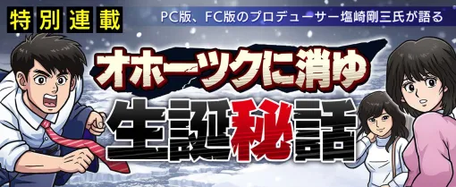 リメイク版『オホーツクに消ゆ』PC＆ファミコン版プロデューサー塩崎剛三氏による作品誕生秘話が連載開始