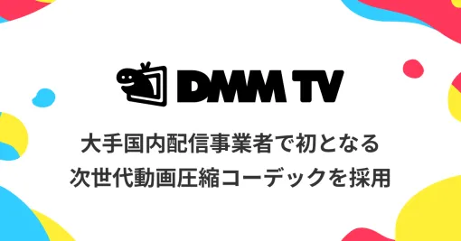 DMM TV、次世代動画圧縮コーデック技術を採用…ジュライ技術に比べて40%～70%の通信量でコンテンツ配信を実現